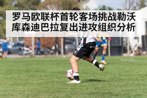 罗马欧联杯首轮客场挑战勒沃库森迪巴拉复出进攻组织分析 - kaiyun